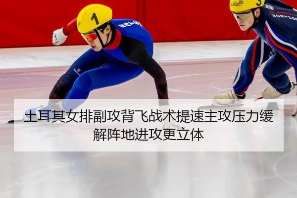 土耳其女排副攻背飞战术提速主攻压力缓解阵地进攻更立体